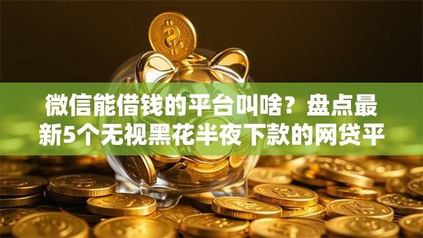 微信能借钱的平台叫啥？盘点最新5个无视黑花半夜下款的网贷平台