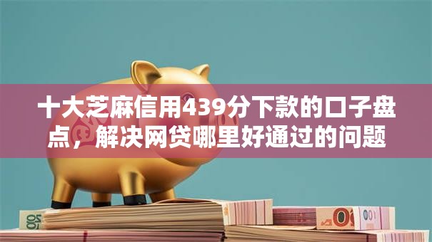 十大芝麻信用439分下款的口子盘点，解决网贷哪里好通过的问题