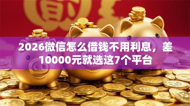 2026微信怎么借钱不用利息，差10000元就选这7个平台