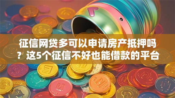征信网贷多可以申请房产抵押吗？这5个征信不好也能借款的平台值得一试