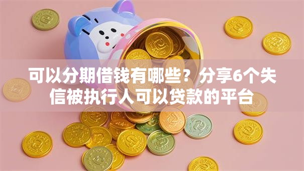 可以分期借钱有哪些？分享6个失信被执行人可以贷款的平台