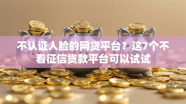 不认证人脸的网贷平台？这7个不看征信贷款平台可以试试