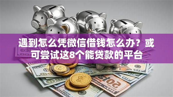 遇到怎么凭微信借钱怎么办？或可尝试这8个能贷款的平台