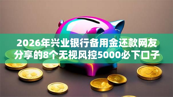 2026年兴业银行备用金还款网友分享的8个无视风控5000必下口子我觉得不错！