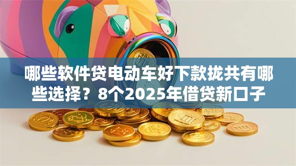 哪些软件贷电动车好下款拢共有哪些选择？8个2025年借贷新口子详解
