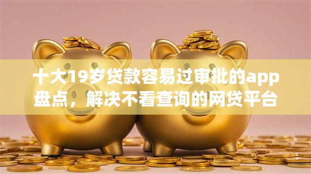 十大19岁贷款容易过审批的app盘点，解决不看查询的网贷平台的问题
