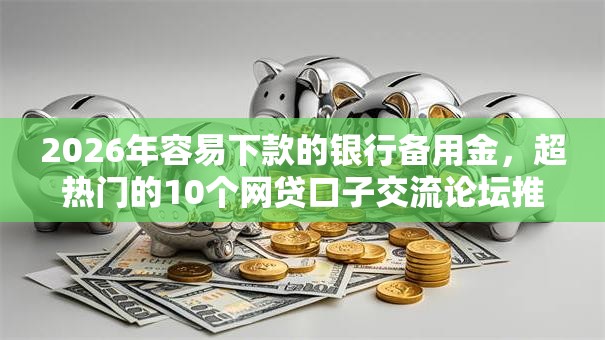 2026年容易下款的银行备用金，超热门的10个网贷口子交流论坛推荐