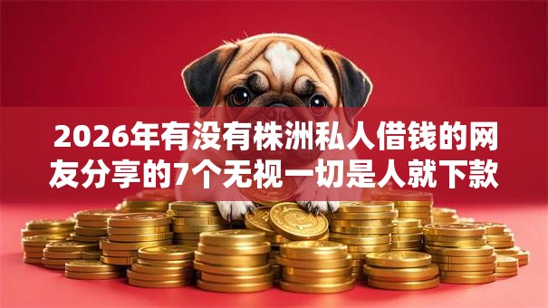 2026年有没有株洲私人借钱的网友分享的7个无视一切是人就下款软件我觉得不错！