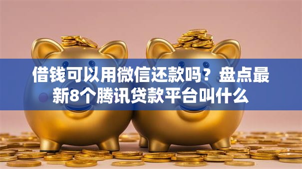 借钱可以用微信还款吗？盘点最新8个腾讯贷款平台叫什么