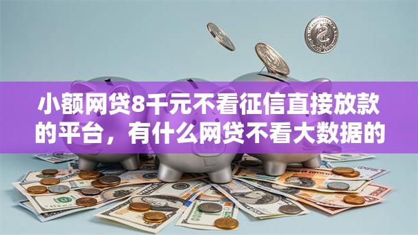 小额网贷8千元不看征信直接放款的平台，有什么网贷不看大数据的的8个平台介绍