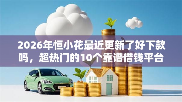 2026年恒小花最近更新了好下款吗，超热门的10个靠谱借钱平台推荐