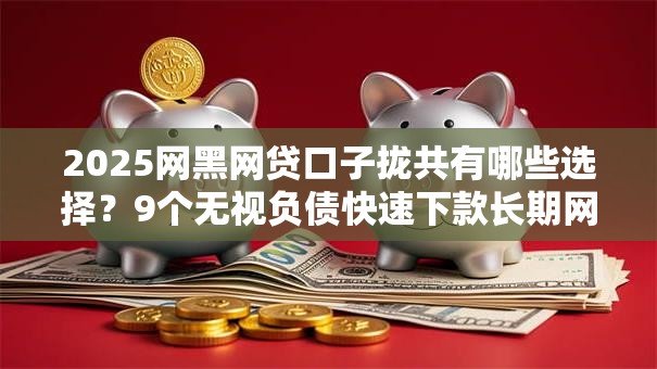 2025网黑网贷口子拢共有哪些选择？9个无视负债快速下款长期网贷的平台详解