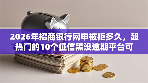 2026年招商银行网申被拒多久，超热门的10个征信黑没逾期平台可以贷到钱推荐