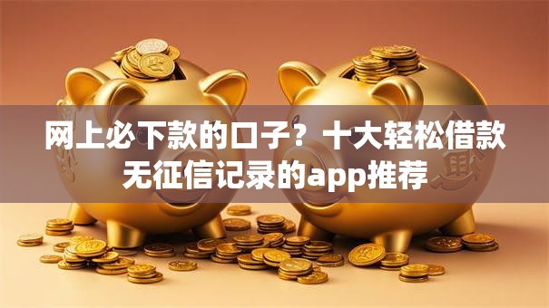 网上必下款的口子？十大轻松借款无征信记录的app推荐