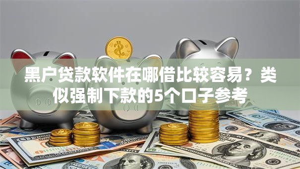 黑户贷款软件在哪借比较容易？类似强制下款的5个口子参考