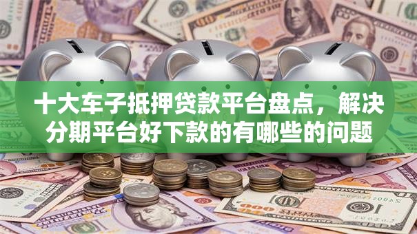 十大车子抵押贷款平台盘点，解决分期平台好下款的有哪些的问题