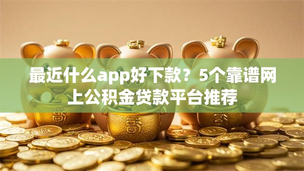 最近什么app好下款？5个靠谱网上公积金贷款平台推荐