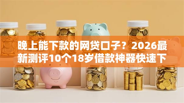 晚上能下款的网贷口子？2026最新测评10个18岁借款神器快速下款口子
