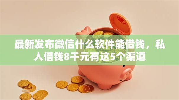 最新发布微信什么软件能借钱，私人借钱8千元有这5个渠道