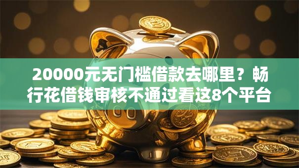 20000元无门槛借款去哪里？畅行花借钱审核不通过看这8个平台