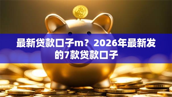 最新贷款口子m？2026年最新发的7款贷款口子