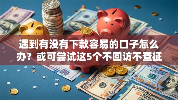 遇到有没有下款容易的口子怎么办？或可尝试这5个不回访不查征信好下款的口子