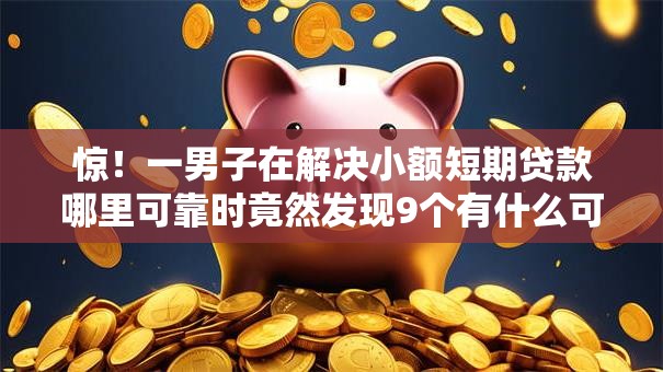 惊！一男子在解决小额短期贷款哪里可靠时竟然发现9个有什么可以借钱的平台，事后分享了出来
