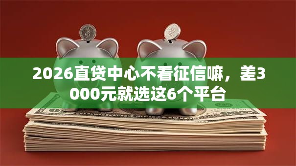 2026直贷中心不看征信嘛，差3000元就选这6个平台