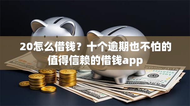 20怎么借钱？十个逾期也不怕的值得信赖的借钱app