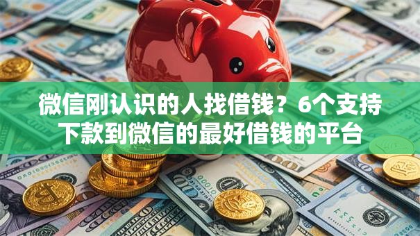 微信刚认识的人找借钱？6个支持下款到微信的最好借钱的平台