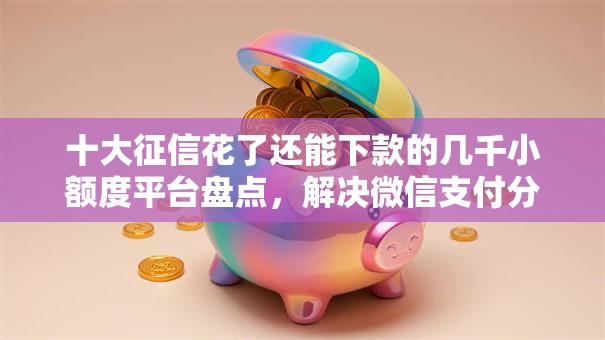 十大征信花了还能下款的几千小额度平台盘点，解决微信支付分530能借多少钱的问题