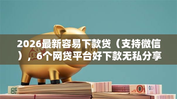 2026最新容易下款贷（支持微信），6个网贷平台好下款无私分享