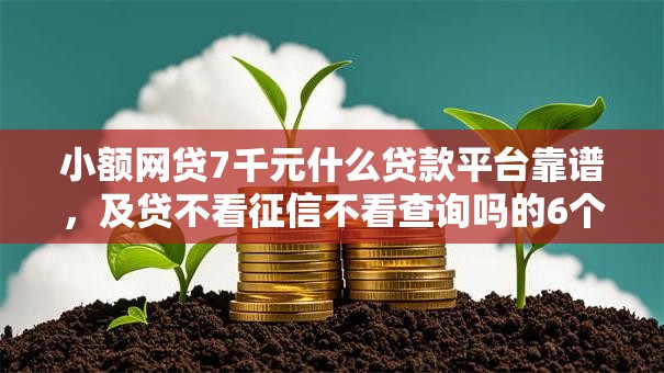 小额网贷7千元什么贷款平台靠谱，及贷不看征信不看查询吗的6个平台介绍