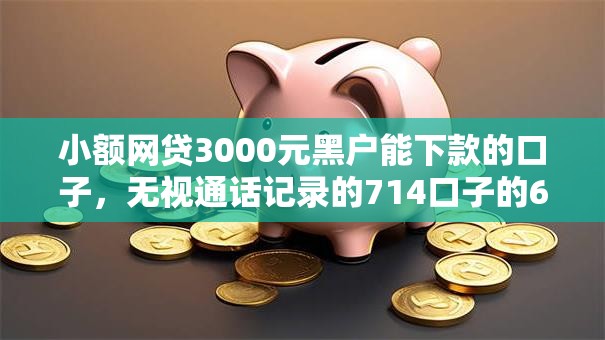 小额网贷3000元黑户能下款的口子，无视通话记录的714口子的6个平台介绍