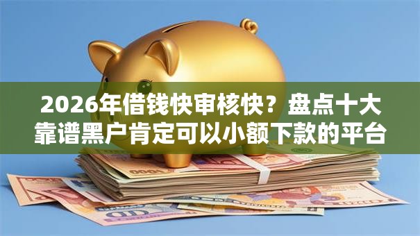 2026年借钱快审核快？盘点十大靠谱黑户肯定可以小额下款的平台