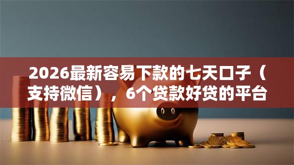 2026最新容易下款的七天口子（支持微信），6个贷款好贷的平台无私分享