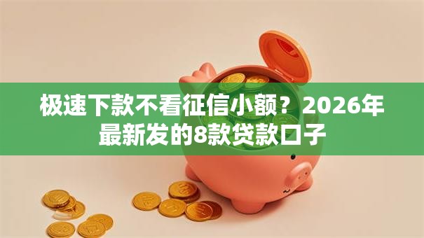 极速下款不看征信小额？2026年最新发的8款贷款口子