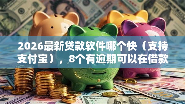 2026最新贷款软件哪个快（支持支付宝），8个有逾期可以在借款平台借钱无私分享