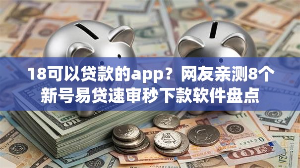 18可以贷款的app？网友亲测8个新号易贷速审秒下款软件盘点
