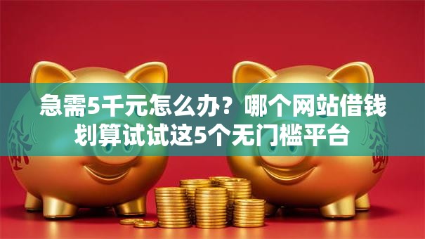 急需5千元怎么办？哪个网站借钱划算试试这5个无门槛平台