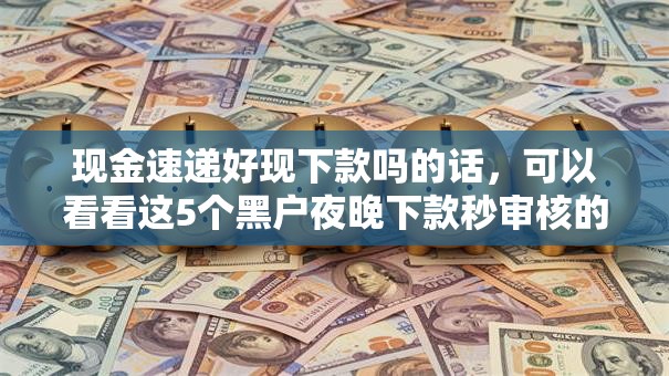 现金速递好现下款吗的话，可以看看这5个黑户夜晚下款秒审核的平台
