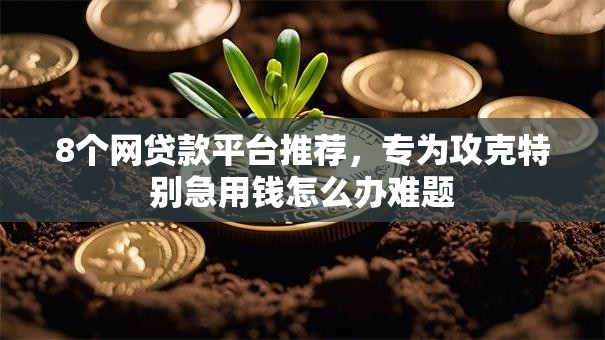 8个网贷款平台推荐，专为攻克特别急用钱怎么办难题