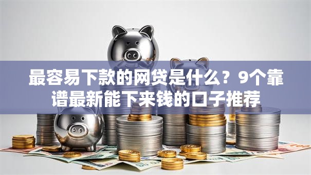 最容易下款的网贷是什么？9个靠谱最新能下来钱的口子推荐