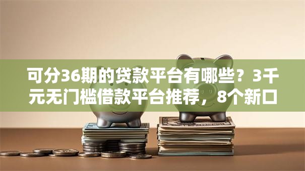 可分36期的贷款平台有哪些？3千元无门槛借款平台推荐，8个新口子必下款2025不查征信盘点