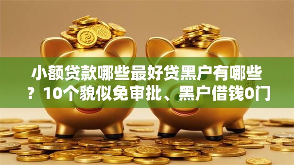 小额贷款哪些最好贷黑户有哪些？10个貌似免审批、黑户借钱0门槛极速下款口子合集