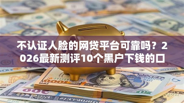 不认证人脸的网贷平台可靠吗？2026最新测评10个黑户下钱的口子