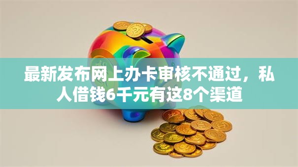 最新发布网上办卡审核不通过，私人借钱6千元有这8个渠道