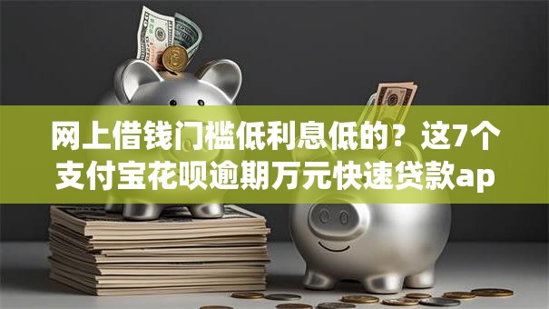网上借钱门槛低利息低的？这7个支付宝花呗逾期万元快速贷款app值得一试