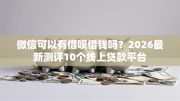 微信可以有借呗借钱吗？2026最新测评10个线上贷款平台