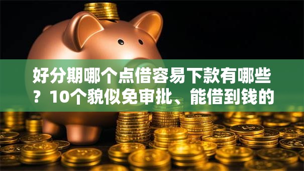 好分期哪个点借容易下款有哪些？10个貌似免审批、能借到钱的网贷平台合集